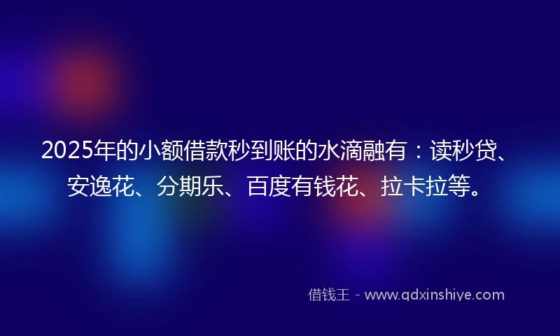 2025年的小额借款秒到账的水滴融有：读秒贷、安逸花、分期乐、百度有钱花、拉卡拉等。