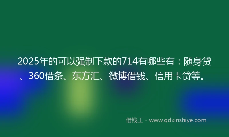 2025年的可以强制下款的714有哪些有：随身贷、360借条、东方汇、微博借钱、信用卡贷等。