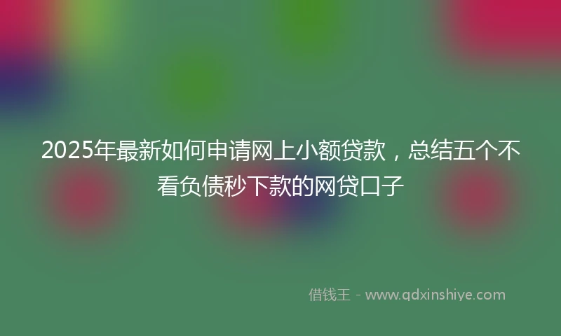 2025年最新如何申请网上小额贷款，总结五个不看负债秒下款的网贷口子