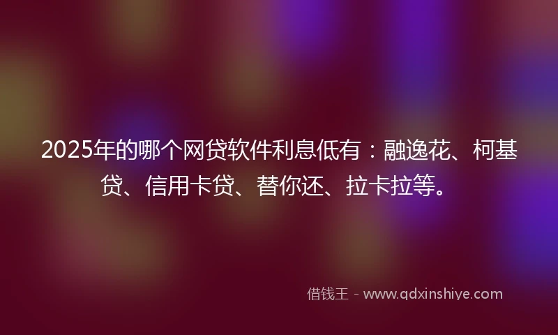 2025年的哪个网贷软件利息低有：融逸花、柯基贷、信用卡贷、替你还、拉卡拉等。