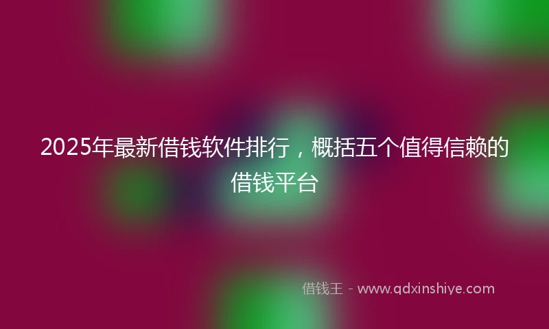 2025年最新借钱软件排行，概括五个值得信赖的借钱平台