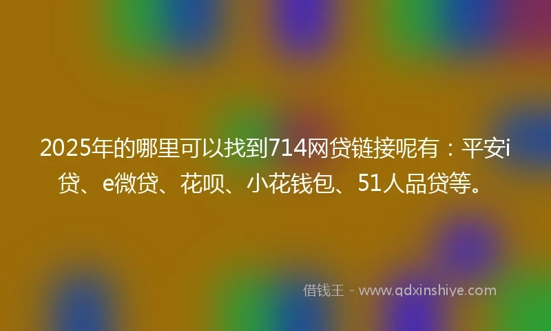 2025年的哪里可以找到714网贷链接呢有：平安i贷、e微贷、花呗、小花钱包、51人品贷等。