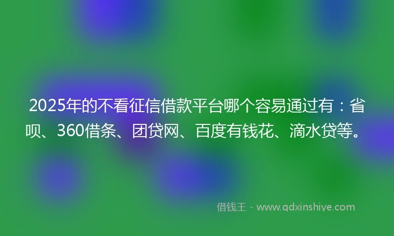 2025年的不看征信借款平台哪个容易通过有：省呗、360借条、团贷网、百度有钱花、滴水贷等。