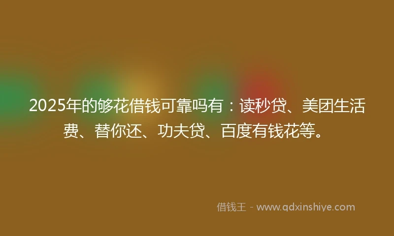 2025年的够花借钱可靠吗有：读秒贷、美团生活费、替你还、功夫贷、百度有钱花等。