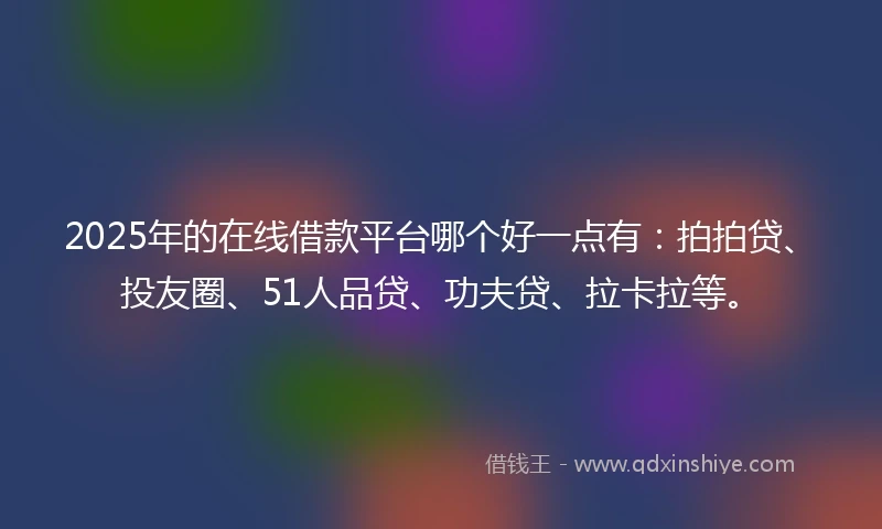2025年的在线借款平台哪个好一点有：拍拍贷、投友圈、51人品贷、功夫贷、拉卡拉等。