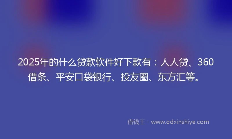 2025年的什么贷款软件好下款有：人人贷、360借条、平安口袋银行、投友圈、东方汇等。