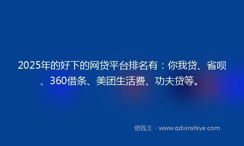 2025年的好下的网贷平台排名有：你我贷、省呗、360借条、美团生活费、功夫贷等。