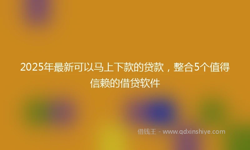 2025年最新可以马上下款的贷款，整合5个值得信赖的借贷软件