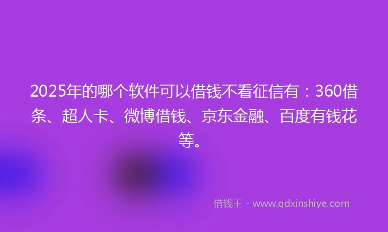 2025年的哪个软件可以借钱不看征信有：360借条、超人卡、微博借钱、京东金融、百度有钱花等。