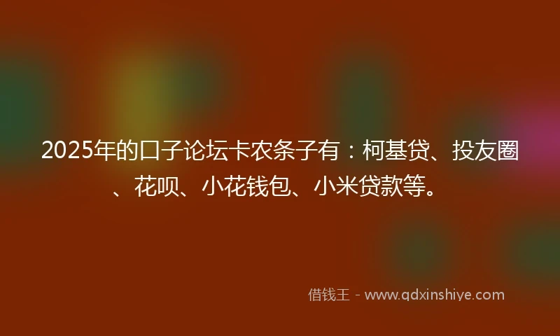 2025年的口子论坛卡农条子有：柯基贷、投友圈、花呗、小花钱包、小米贷款等。