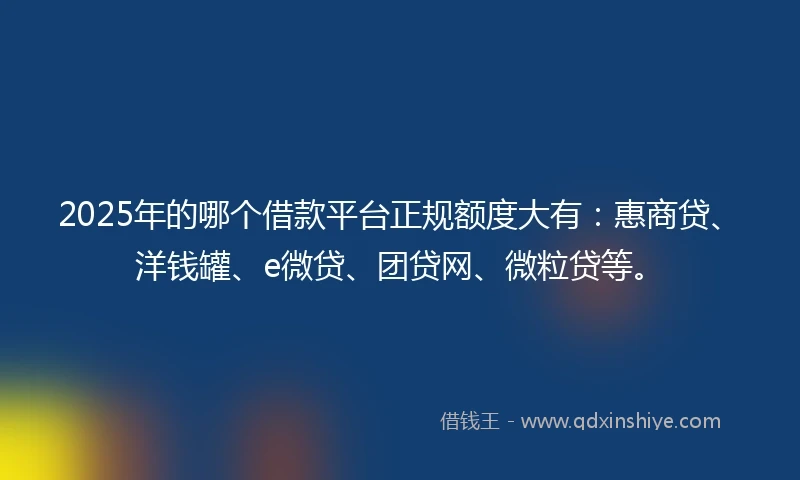 2025年的哪个借款平台正规额度大有：惠商贷、洋钱罐、e微贷、团贷网、微粒贷等。