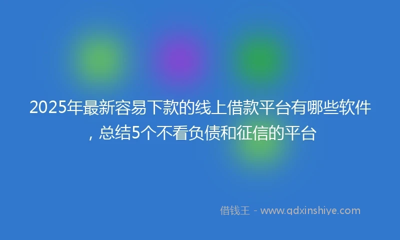 2025年最新容易下款的线上借款平台有哪些软件，总结5个不看负债和征信的平台