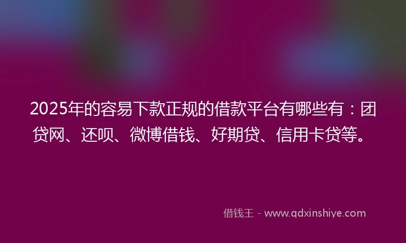 2025年的容易下款正规的借款平台有哪些有：团贷网、还呗、微博借钱、好期贷、信用卡贷等。