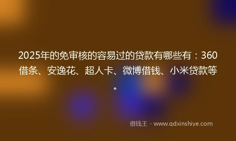 2025年的免审核的容易过的贷款有哪些有：360借条、安逸花、超人卡、微博借钱、小米贷款等。