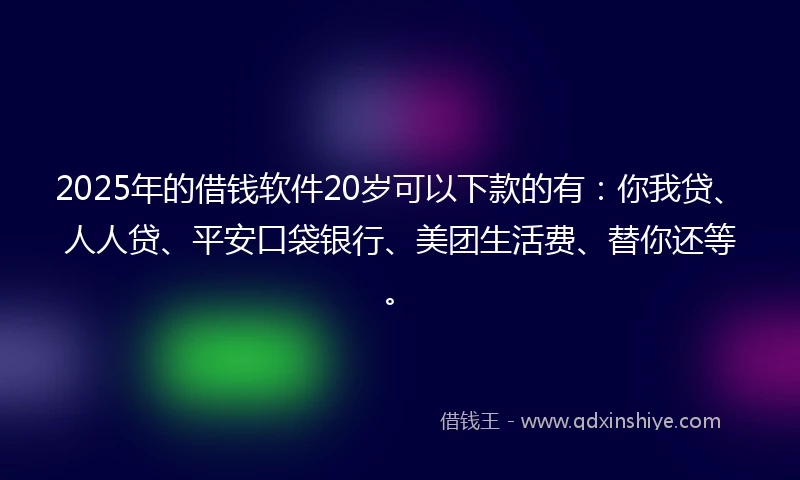 2025年的借钱软件20岁可以下款的有：你我贷、人人贷、平安口袋银行、美团生活费、替你还等。