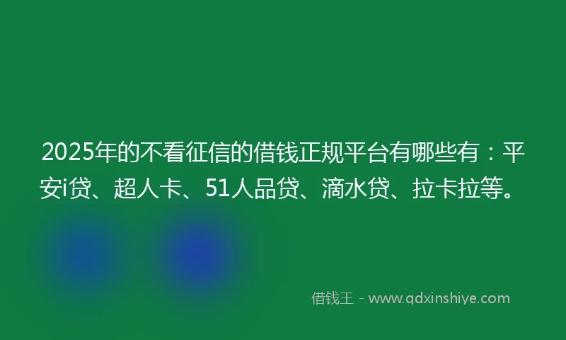 2025年的不看征信的借钱正规平台有哪些有：平安i贷、超人卡、51人品贷、滴水贷、拉卡拉等。