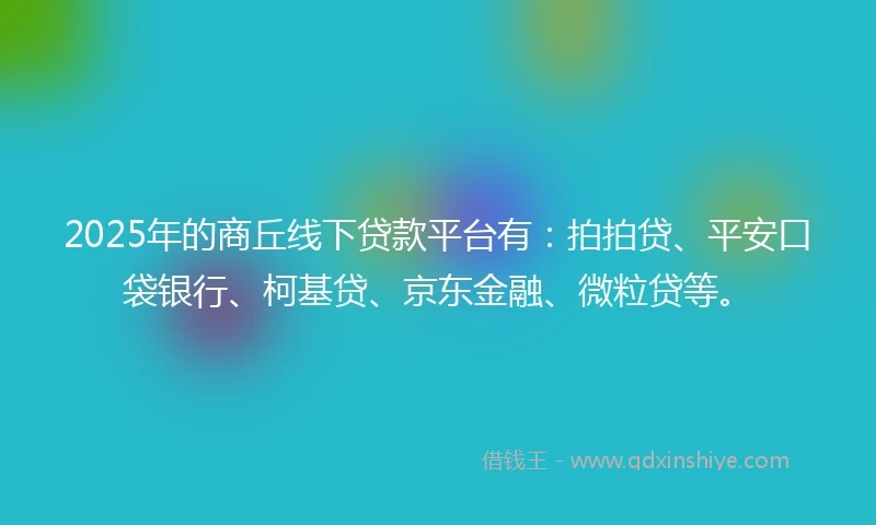 2025年的商丘线下贷款平台有：拍拍贷、平安口袋银行、柯基贷、京东金融、微粒贷等。