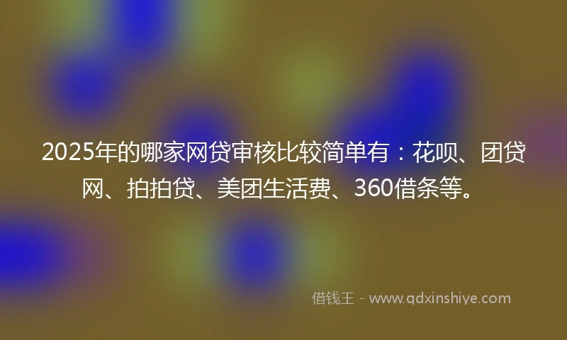 2025年的哪家网贷审核比较简单有：花呗、团贷网、拍拍贷、美团生活费、360借条等。