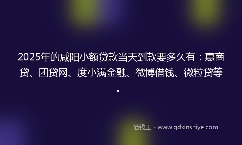 2025年的咸阳小额贷款当天到款要多久有：惠商贷、团贷网、度小满金融、微博借钱、微粒贷等。