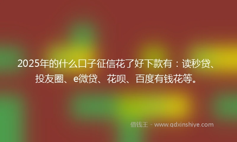 2025年的什么口子征信花了好下款有：读秒贷、投友圈、e微贷、花呗、百度有钱花等。