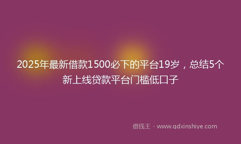 2025年最新借款1500必下的平台19岁，总结5个新上线贷款平台门槛低口子