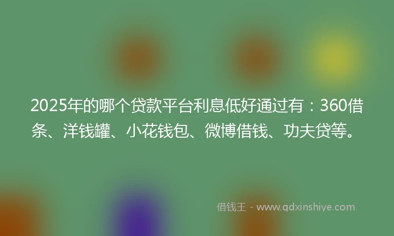 2025年的哪个贷款平台利息低好通过有：360借条、洋钱罐、小花钱包、微博借钱、功夫贷等。