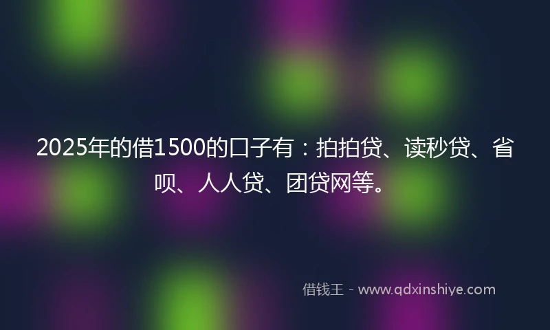 2025年的借1500的口子有：拍拍贷、读秒贷、省呗、人人贷、团贷网等。