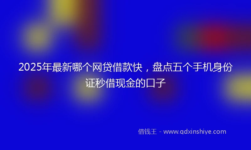 2025年最新哪个网贷借款快，盘点五个手机身份证秒借现金的口子