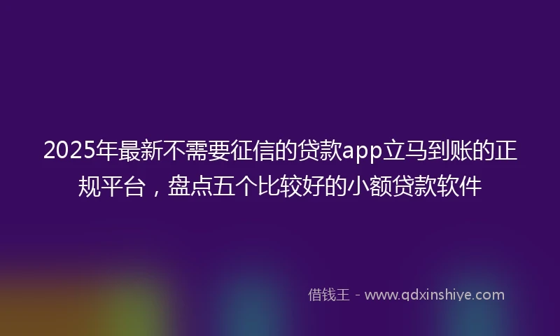 2025年最新不需要征信的贷款app立马到账的正规平台，盘点五个比较好的小额贷款软件