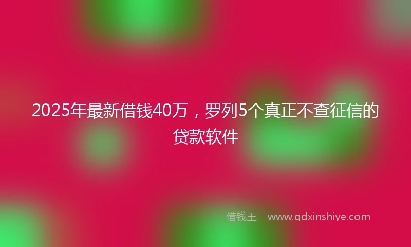 2025年最新借钱40万，罗列5个真正不查征信的贷款软件