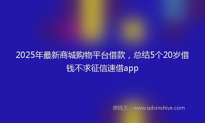 2025年最新商城购物平台借款，总结5个20岁借钱不求征信速借app