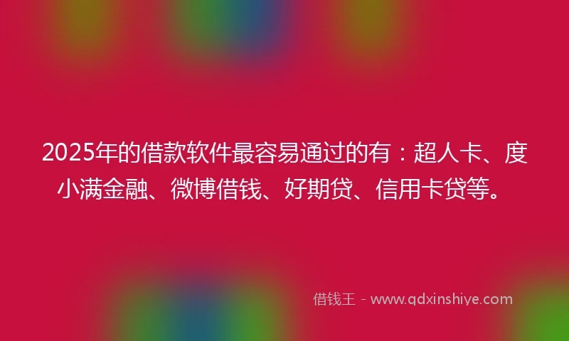 2025年的借款软件最容易通过的有：超人卡、度小满金融、微博借钱、好期贷、信用卡贷等。