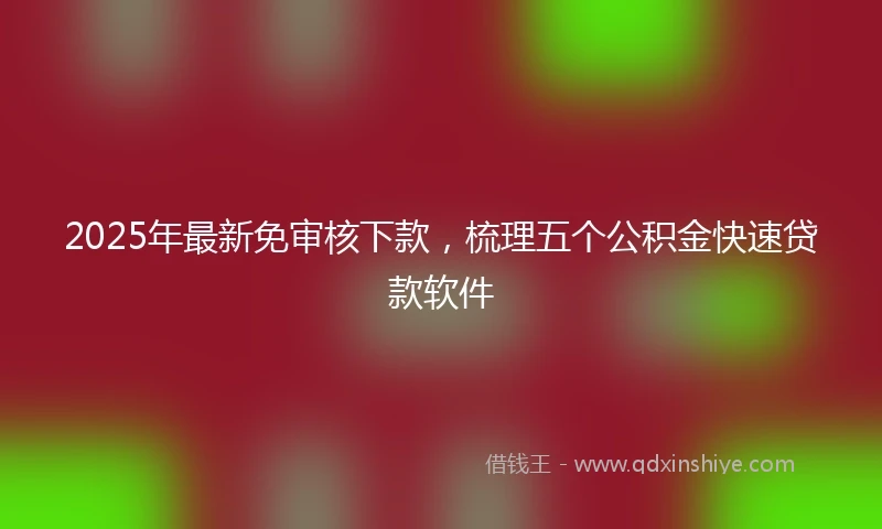 2025年最新免审核下款，梳理五个公积金快速贷款软件