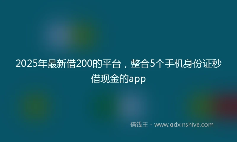 2025年最新借200的平台，整合5个手机身份证秒借现金的app