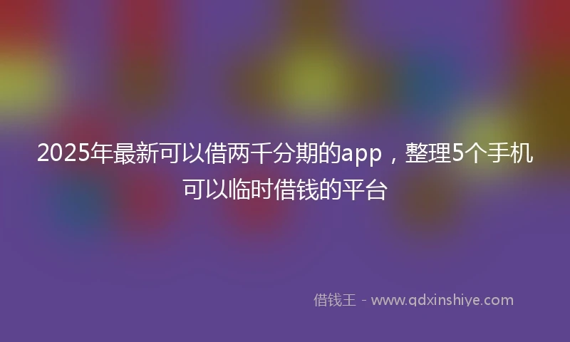 2025年最新可以借两千分期的app，整理5个手机可以临时借钱的平台