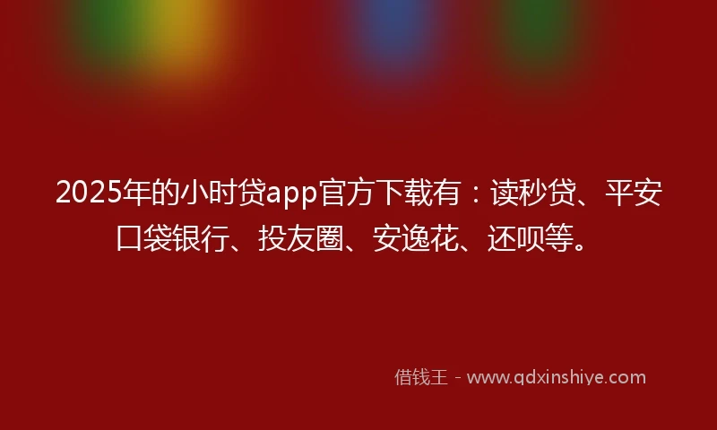 2025年的小时贷app官方下载有：读秒贷、平安口袋银行、投友圈、安逸花、还呗等。