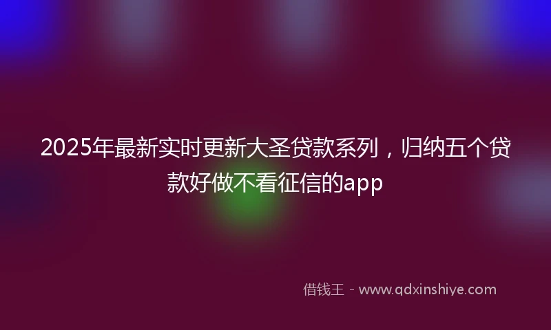 2025年最新实时更新大圣贷款系列，归纳五个贷款好做不看征信的app