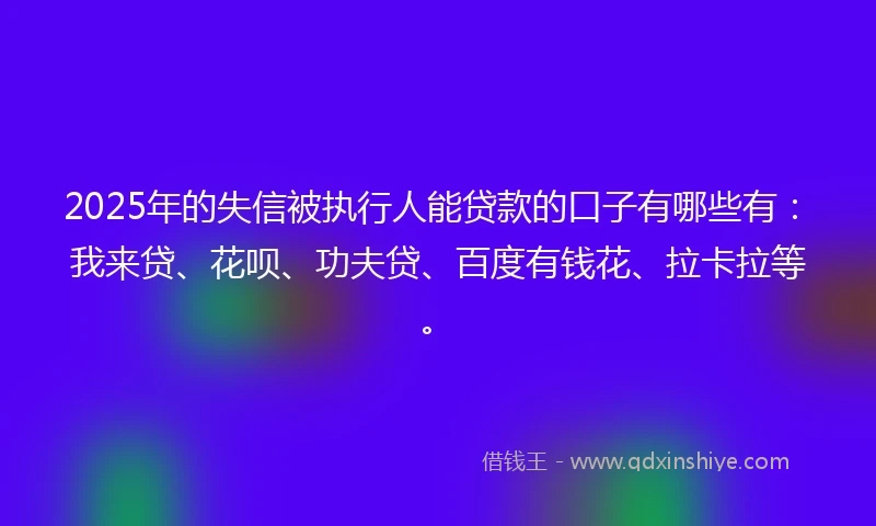 2025年的失信被执行人能贷款的口子有哪些有：我来贷、花呗、功夫贷、百度有钱花、拉卡拉等。