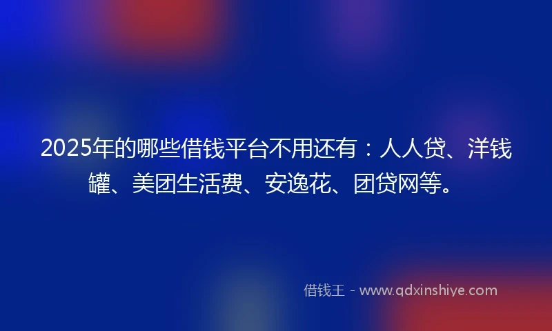 2025年的哪些借钱平台不用还有：人人贷、洋钱罐、美团生活费、安逸花、团贷网等。