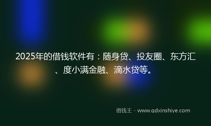 2025年的借钱软件有：随身贷、投友圈、东方汇、度小满金融、滴水贷等。