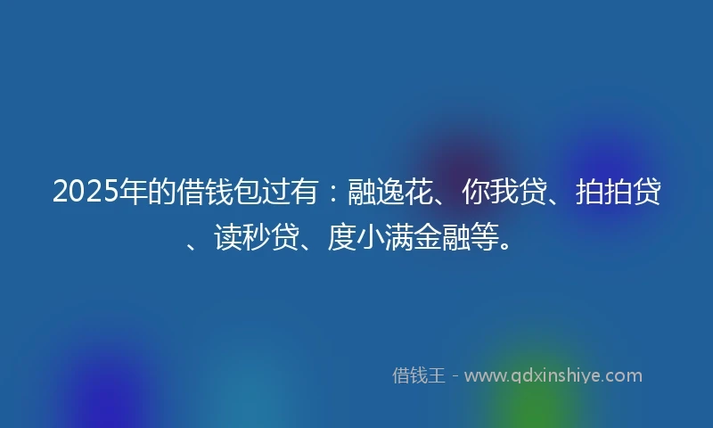 2025年的借钱包过有：融逸花、你我贷、拍拍贷、读秒贷、度小满金融等。