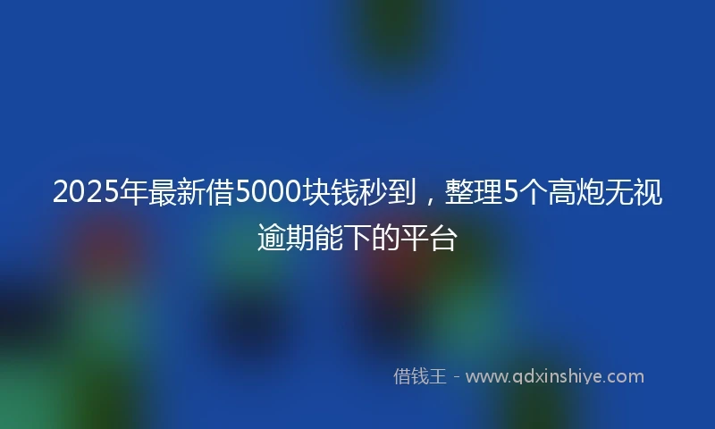 2025年最新借5000块钱秒到，整理5个高炮无视逾期能下的平台