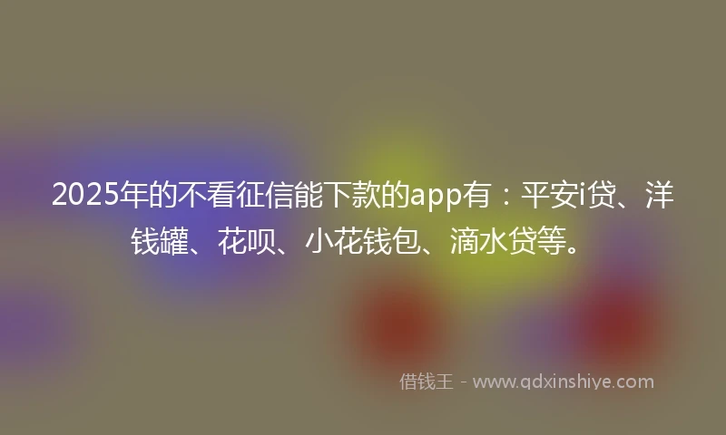 2025年的不看征信能下款的app有：平安i贷、洋钱罐、花呗、小花钱包、滴水贷等。