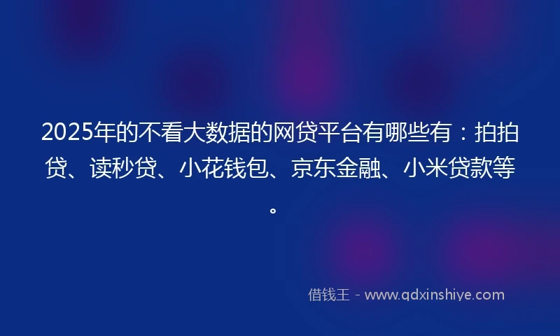 2025年的不看大数据的网贷平台有哪些有：拍拍贷、读秒贷、小花钱包、京东金融、小米贷款等。