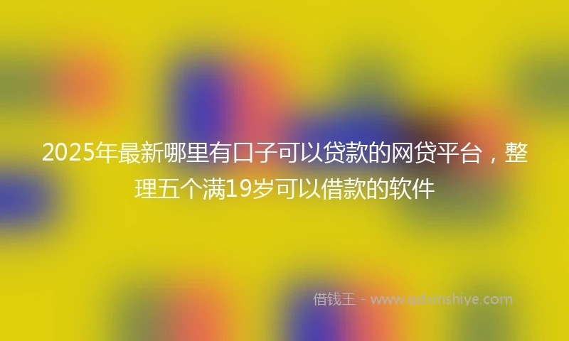 2025年最新哪里有口子可以贷款的网贷平台，整理五个满19岁可以借款的软件