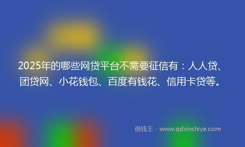 2025年的哪些网贷平台不需要征信有：人人贷、团贷网、小花钱包、百度有钱花、信用卡贷等。