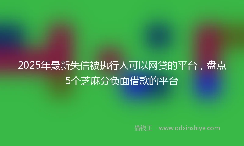 2025年最新失信被执行人可以网贷的平台，盘点5个芝麻分负面借款的平台