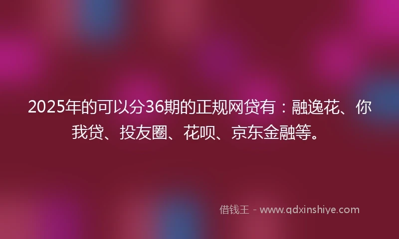 2025年的可以分36期的正规网贷有：融逸花、你我贷、投友圈、花呗、京东金融等。