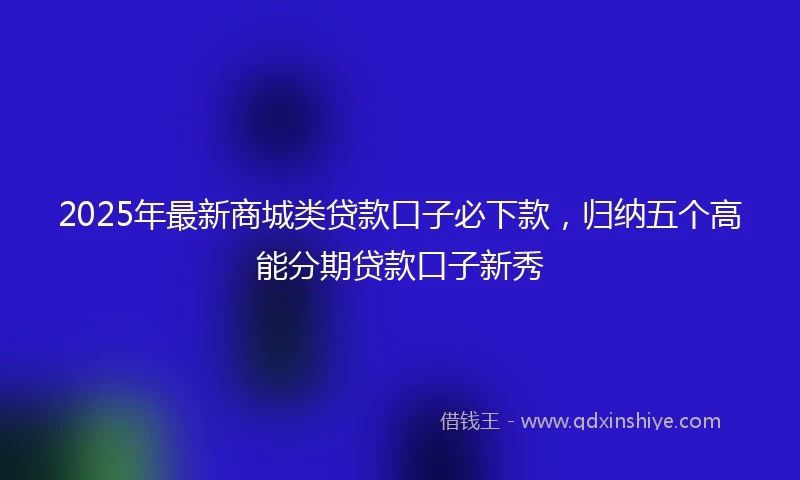 2025年最新商城类贷款口子必下款，归纳五个高能分期贷款口子新秀