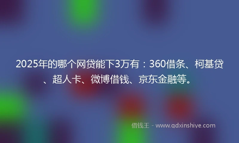 2025年的哪个网贷能下3万有：360借条、柯基贷、超人卡、微博借钱、京东金融等。